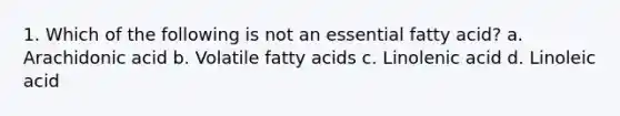 1. Which of the following is not an essential fatty acid? a. Arachidonic acid b. Volatile fatty acids c. Linolenic acid d. Linoleic acid