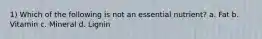 1) Which of the following is not an essential nutrient? a. Fat b. Vitamin c. Mineral d. Lignin