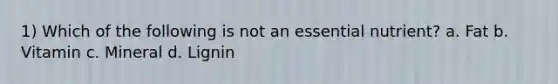 1) Which of the following is not an essential nutrient? a. Fat b. Vitamin c. Mineral d. Lignin
