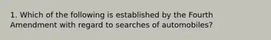 1. Which of the following is established by the Fourth Amendment with regard to searches of automobiles?