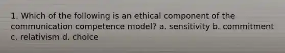 1. Which of the following is an ethical component of the communication competence model? a. sensitivity b. commitment c. relativism d. choice