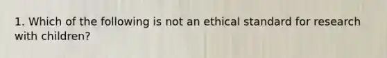 1. Which of the following is not an ethical standard for research with children?