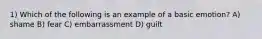 1) Which of the following is an example of a basic emotion? A) shame B) fear C) embarrassment D) guilt