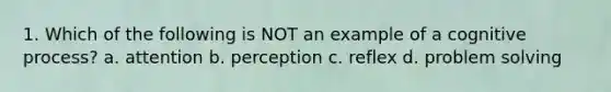 1. Which of the following is NOT an example of a cognitive process? a. attention b. perception c. reflex d. problem solving