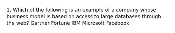 1. Which of the following is an example of a company whose business model is based on access to large databases through the web? Gartner Fortune IBM Microsoft Facebook