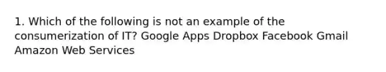 1. Which of the following is not an example of the consumerization of IT? Google Apps Dropbox Facebook Gmail Amazon Web Services