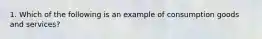 1. Which of the following is an example of consumption goods and services?