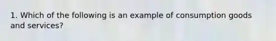 1. Which of the following is an example of consumption goods and services?