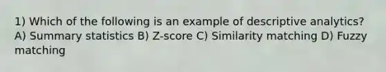 1) Which of the following is an example of descriptive analytics? A) Summary statistics B) Z-score C) Similarity matching D) Fuzzy matching