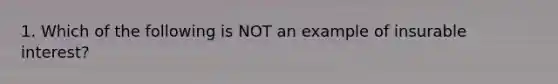 1. Which of the following is NOT an example of insurable interest?