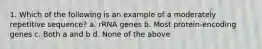 1. Which of the following is an example of a moderately repetitive sequence? a. rRNA genes b. Most protein-encoding genes c. Both a and b d. None of the above