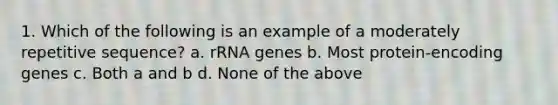 1. Which of the following is an example of a moderately repetitive sequence? a. rRNA genes b. Most protein-encoding genes c. Both a and b d. None of the above