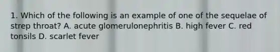 1. Which of the following is an example of one of the sequelae of strep throat? A. acute glomerulonephritis B. high fever C. red tonsils D. scarlet fever