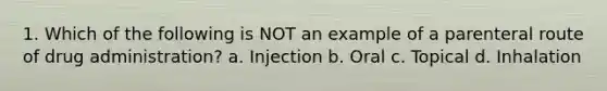 1. Which of the following is NOT an example of a parenteral route of drug administration? a. Injection b. Oral c. Topical d. Inhalation