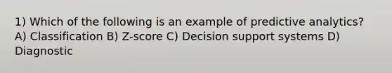 1) Which of the following is an example of predictive analytics? A) Classification B) Z-score C) Decision support systems D) Diagnostic