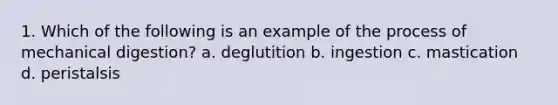 1. Which of the following is an example of the process of mechanical digestion? a. deglutition b. ingestion c. mastication d. peristalsis