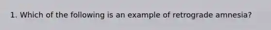 1. Which of the following is an example of retrograde amnesia?