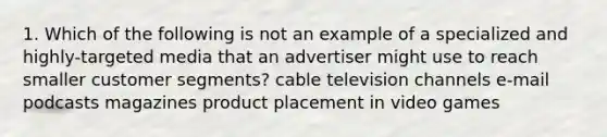 1. Which of the following is not an example of a specialized and highly-targeted media that an advertiser might use to reach smaller customer segments? cable television channels e-mail podcasts magazines product placement in video games