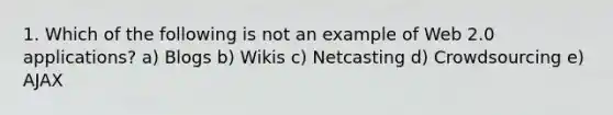 1. Which of the following is not an example of Web 2.0 applications? a) Blogs b) Wikis c) Netcasting d) Crowdsourcing e) AJAX