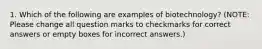 1. Which of the following are examples of biotechnology? (NOTE: Please change all question marks to checkmarks for correct answers or empty boxes for incorrect answers.)