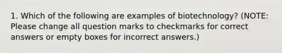 1. Which of the following are examples of biotechnology? (NOTE: Please change all question marks to checkmarks for correct answers or empty boxes for incorrect answers.)