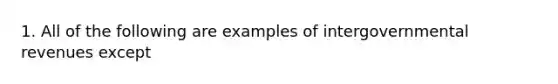 1. All of the following are examples of intergovernmental revenues except