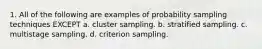 1. All of the following are examples of probability sampling techniques EXCEPT a. cluster sampling. b. stratified sampling. c. multistage sampling. d. criterion sampling.