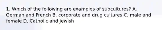 1. Which of the following are examples of subcultures? A. German and French B. corporate and drug cultures C. male and female D. Catholic and Jewish