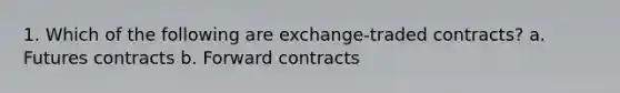 1. Which of the following are exchange-traded contracts? a. Futures contracts b. Forward contracts