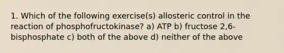 1. Which of the following exercise(s) allosteric control in the reaction of phosphofructokinase? a) ATP b) fructose 2,6-bisphosphate c) both of the above d) neither of the above