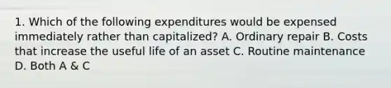 1. Which of the following expenditures would be expensed immediately rather than capitalized? A. Ordinary repair B. Costs that increase the useful life of an asset C. Routine maintenance D. Both A & C