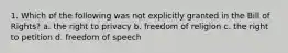 1. Which of the following was not explicitly granted in the Bill of Rights? a. the right to privacy b. freedom of religion c. the right to petition d. freedom of speech