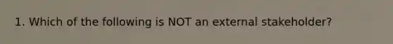 1. Which of the following is NOT an external stakeholder?