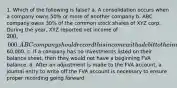 1. Which of the following is false? a. A consolidation occurs when a company owns 50% or more of another company b. ABC company owns 30% of the common stock shares of XYZ corp. During the year, XYZ reported net income of 200,000. ABC company should record this income with a debit to the investment account and a credit to investment income for60,000. c. If a company has no investments listed on their balance sheet, then they would not have a beginning FVA balance. d. After an adjustment is made to the FVA account, a journal entry to write off the FVA account is necessary to ensure proper recording going forward.