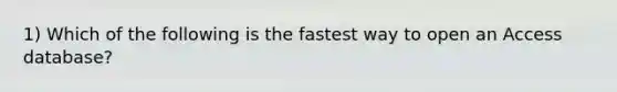 1) Which of the following is the fastest way to open an Access database?