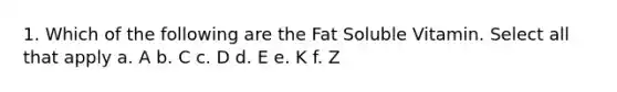 1. Which of the following are the Fat Soluble Vitamin. Select all that apply a. A b. C c. D d. E e. K f. Z