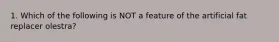 1. Which of the following is NOT a feature of the artificial fat replacer olestra?