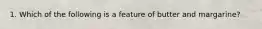 1. Which of the following is a feature of butter and margarine?