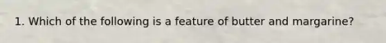 1. Which of the following is a feature of butter and margarine?