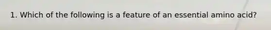 1. Which of the following is a feature of an essential amino acid?