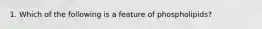 1. Which of the following is a feature of phospholipids?