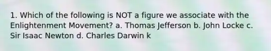 1. Which of the following is NOT a figure we associate with the Enlightenment Movement? a. Thomas Jefferson b. John Locke c. Sir Isaac Newton d. Charles Darwin k