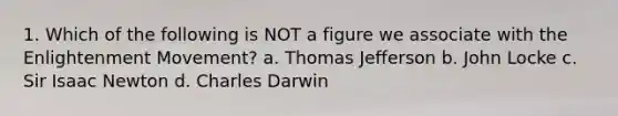 1. Which of the following is NOT a figure we associate with the Enlightenment Movement? a. Thomas Jefferson b. John Locke c. Sir Isaac Newton d. Charles Darwin