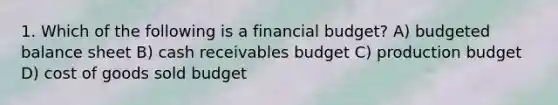 1. Which of the following is a financial budget? A) <a href='https://www.questionai.com/knowledge/k1CLoCNQpt-budgeted-balance-sheet' class='anchor-knowledge'>budgeted balance sheet</a> B) cash receivables budget C) production budget D) cost of goods sold budget