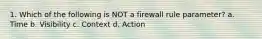 1. Which of the following is NOT a firewall rule parameter? a. Time b. Visibility c. Context d. Action