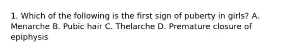 1. Which of the following is the first sign of puberty in girls? A. Menarche B. Pubic hair C. Thelarche D. Premature closure of epiphysis