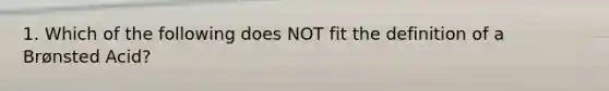 1. Which of the following does NOT fit the definition of a Brønsted Acid?