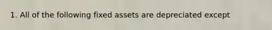 1. All of the following fixed assets are depreciated except