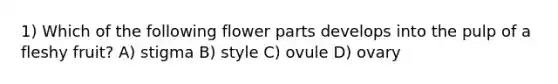 1) Which of the following flower parts develops into the pulp of a fleshy fruit? A) stigma B) style C) ovule D) ovary