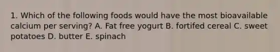 1. Which of the following foods would have the most bioavailable calcium per serving? A. Fat free yogurt B. fortifed cereal C. sweet potatoes D. butter E. spinach